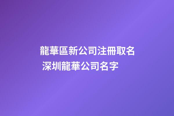 龍華區新公司注冊取名 深圳龍華公司名字-第1張-公司起名-玄機派